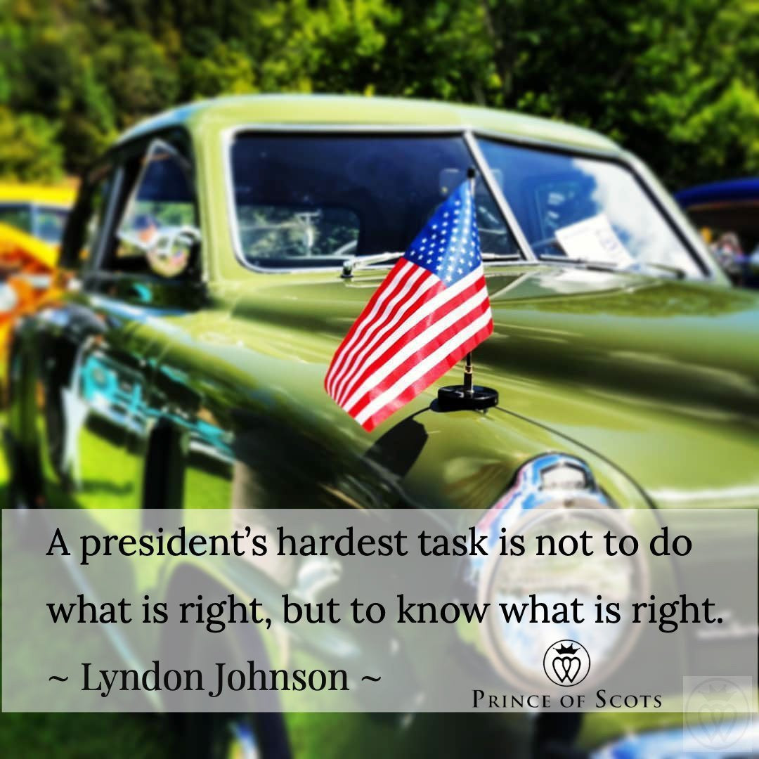 A president’s hardest task is not to do what is right, but to know what is right. ~ Lyndon Johnson ~-Prince of Scots